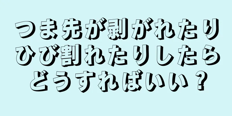 つま先が剥がれたりひび割れたりしたらどうすればいい？