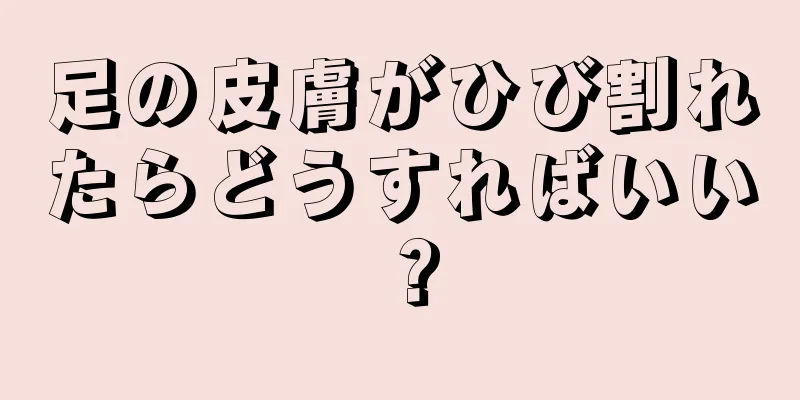 足の皮膚がひび割れたらどうすればいい？