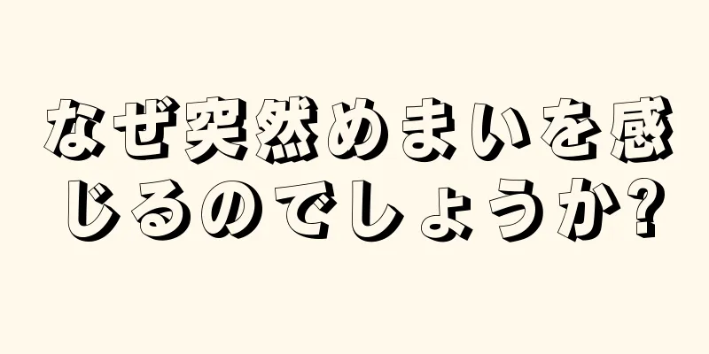 なぜ突然めまいを感じるのでしょうか?