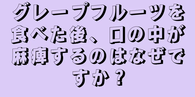 グレープフルーツを食べた後、口の中が麻痺するのはなぜですか？