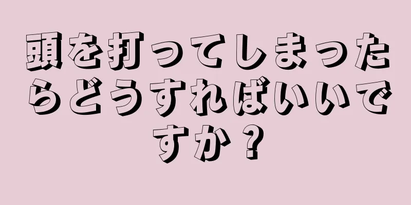 頭を打ってしまったらどうすればいいですか？