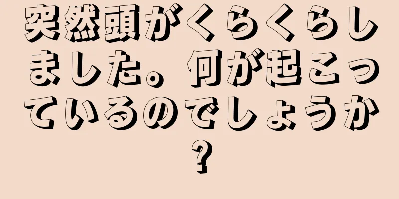 突然頭がくらくらしました。何が起こっているのでしょうか?