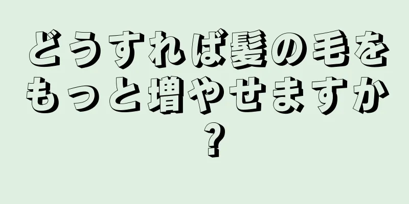 どうすれば髪の毛をもっと増やせますか？