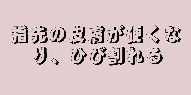 指先の皮膚が硬くなり、ひび割れる