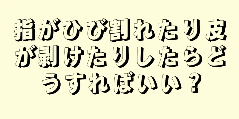 指がひび割れたり皮が剥けたりしたらどうすればいい？