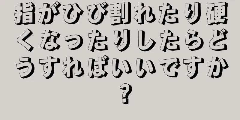 指がひび割れたり硬くなったりしたらどうすればいいですか？