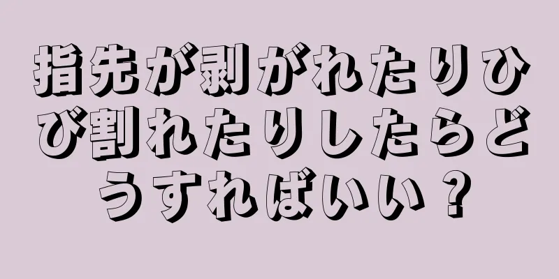 指先が剥がれたりひび割れたりしたらどうすればいい？