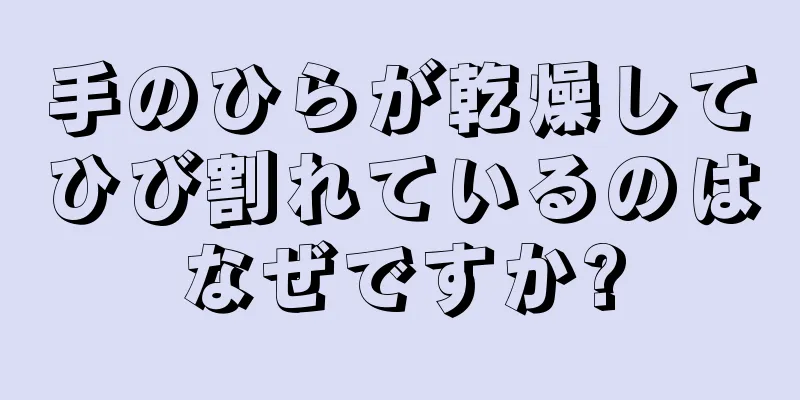 手のひらが乾燥してひび割れているのはなぜですか?