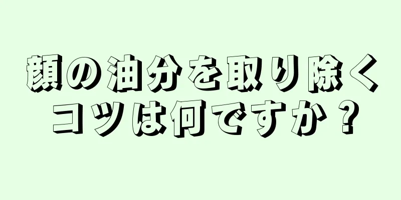 顔の油分を取り除くコツは何ですか？