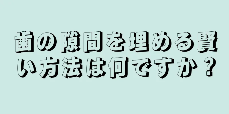 歯の隙間を埋める賢い方法は何ですか？