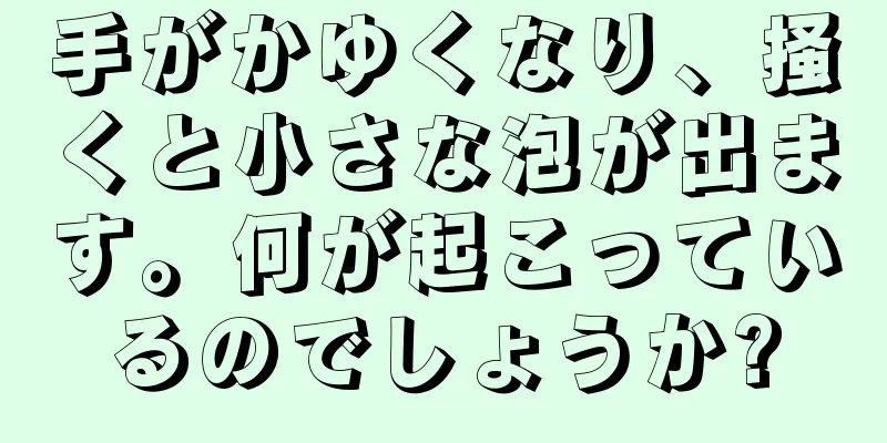 手がかゆくなり、掻くと小さな泡が出ます。何が起こっているのでしょうか?