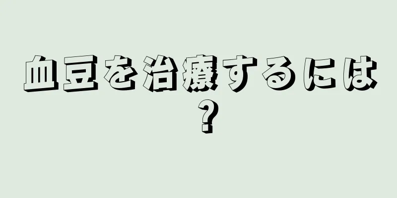 血豆を治療するには？