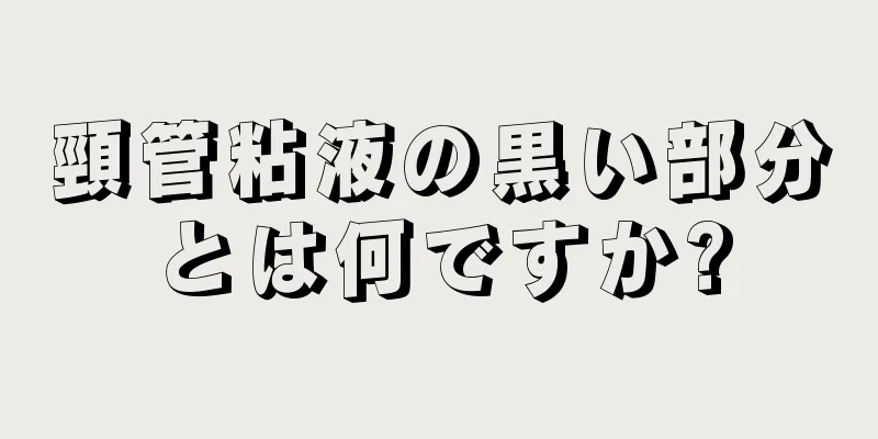 頸管粘液の黒い部分とは何ですか?