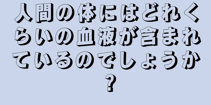 人間の体にはどれくらいの血液が含まれているのでしょうか？