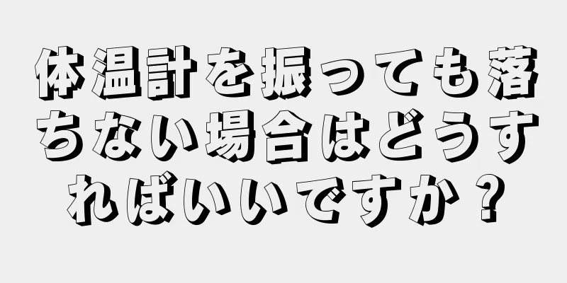 体温計を振っても落ちない場合はどうすればいいですか？