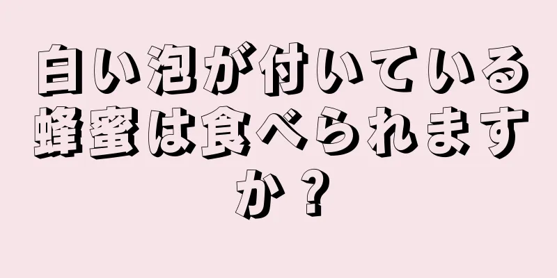 白い泡が付いている蜂蜜は食べられますか？