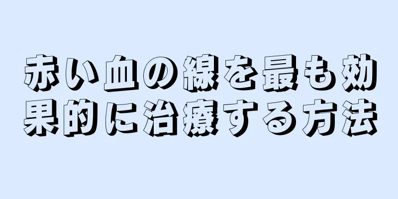 赤い血の線を最も効果的に治療する方法