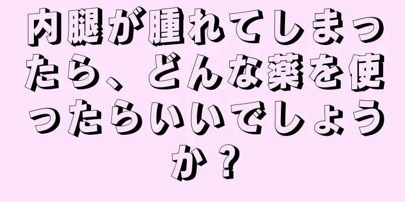 内腿が腫れてしまったら、どんな薬を使ったらいいでしょうか？