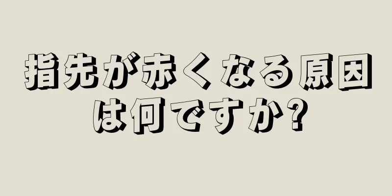 指先が赤くなる原因は何ですか?