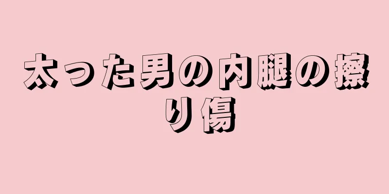 太った男の内腿の擦り傷