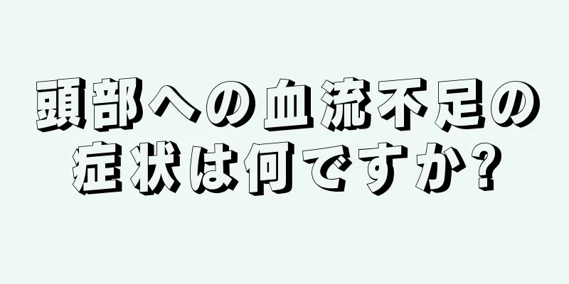 頭部への血流不足の症状は何ですか?