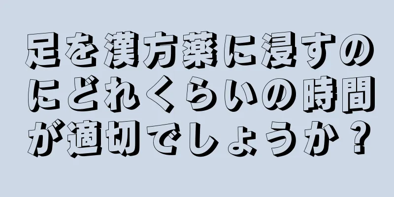 足を漢方薬に浸すのにどれくらいの時間が適切でしょうか？