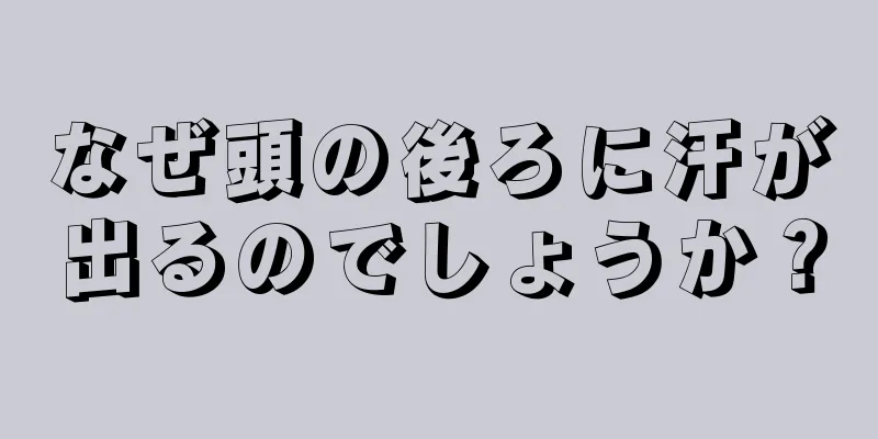 なぜ頭の後ろに汗が出るのでしょうか？