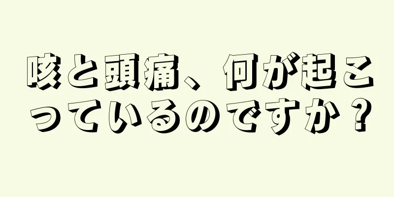 咳と頭痛、何が起こっているのですか？