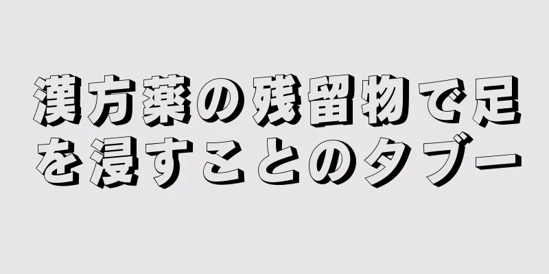 漢方薬の残留物で足を浸すことのタブー