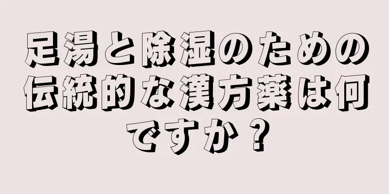 足湯と除湿のための伝統的な漢方薬は何ですか？