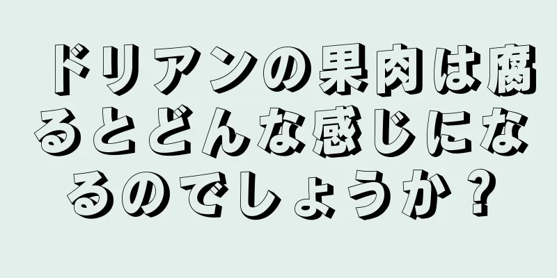 ドリアンの果肉は腐るとどんな感じになるのでしょうか？