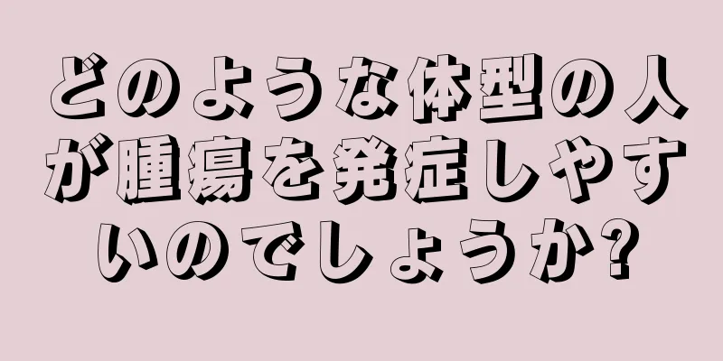 どのような体型の人が腫瘍を発症しやすいのでしょうか?