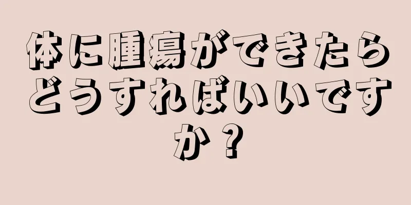 体に腫瘍ができたらどうすればいいですか？