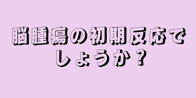 脳腫瘍の初期反応でしょうか？