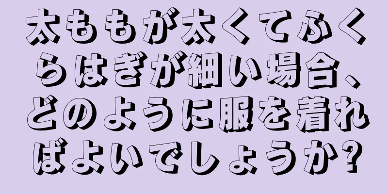 太ももが太くてふくらはぎが細い場合、どのように服を着ればよいでしょうか?