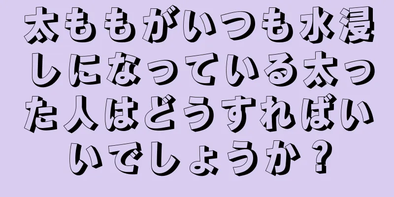 太ももがいつも水浸しになっている太った人はどうすればいいでしょうか？