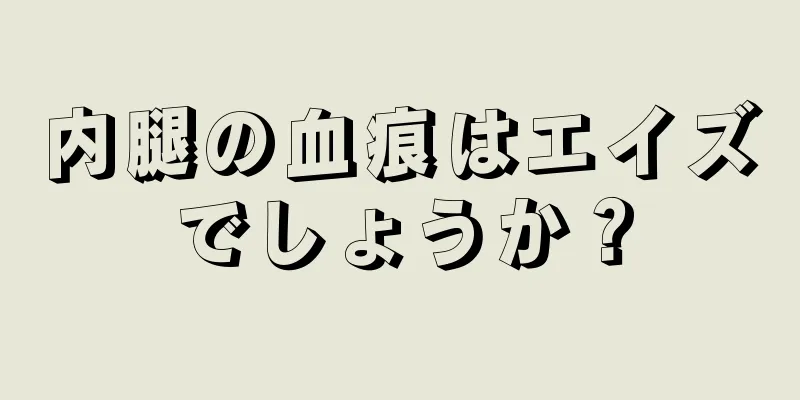 内腿の血痕はエイズでしょうか？