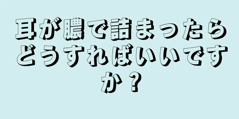 耳が膿で詰まったらどうすればいいですか？