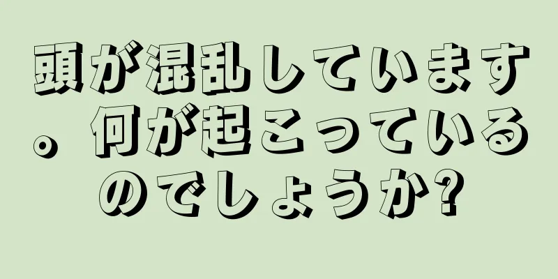 頭が混乱しています。何が起こっているのでしょうか?