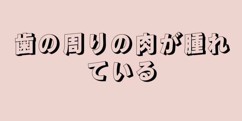 歯の周りの肉が腫れている