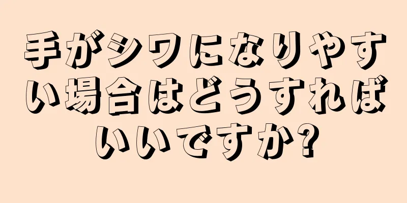 手がシワになりやすい場合はどうすればいいですか?