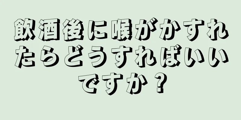 飲酒後に喉がかすれたらどうすればいいですか？