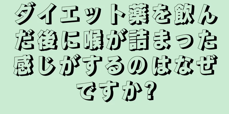 ダイエット薬を飲んだ後に喉が詰まった感じがするのはなぜですか?