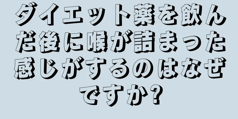 ダイエット薬を飲んだ後に喉が詰まった感じがするのはなぜですか?