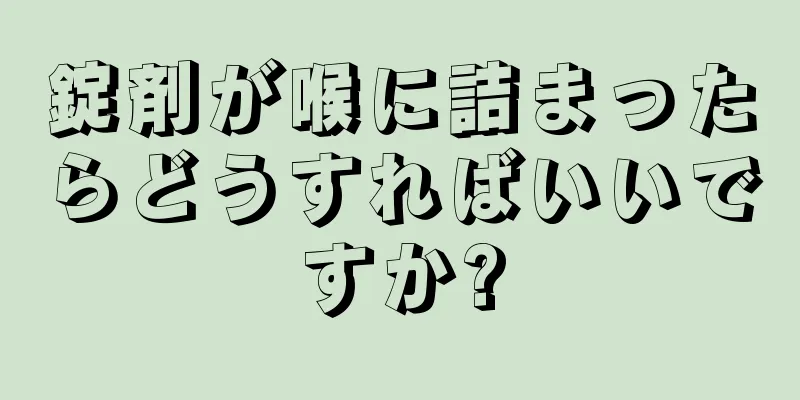 錠剤が喉に詰まったらどうすればいいですか?