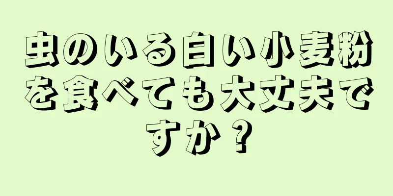 虫のいる白い小麦粉を食べても大丈夫ですか？