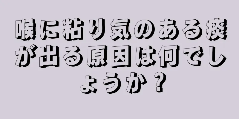 喉に粘り気のある痰が出る原因は何でしょうか？