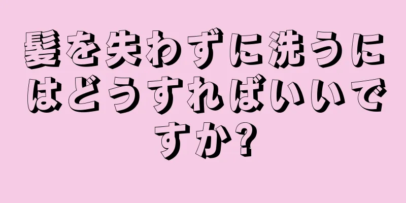 髪を失わずに洗うにはどうすればいいですか?