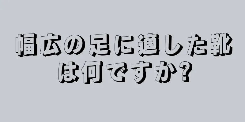 幅広の足に適した靴は何ですか?