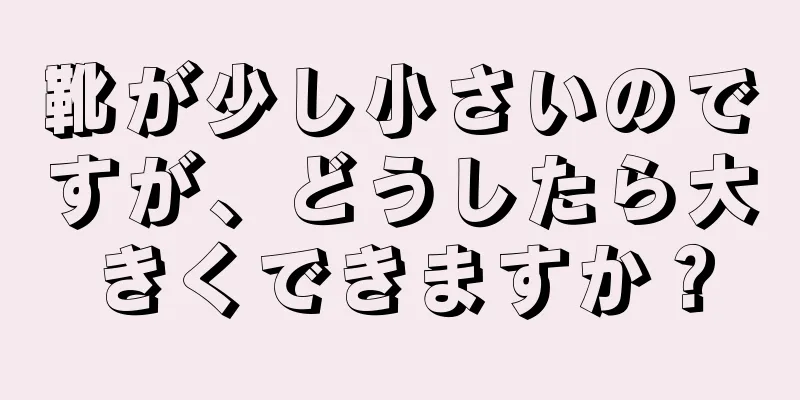 靴が少し小さいのですが、どうしたら大きくできますか？